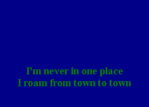 I'm never in one place
I roam from town to town