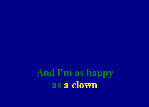 And I'm as happy
as a clown