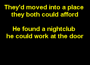 They'd moved into a place
they both could afford

He found a nightclub
he could work at the door