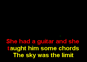 She had a guitar ahd she
taught him some chords
The sky was the limit