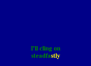 I'll cling on
steadfastly