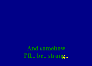 Amlsomehow
I'll... be.. strong..