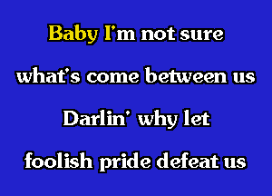 Baby I'm not sure
what's come between us
Darlin' why let

foolish pride defeat us