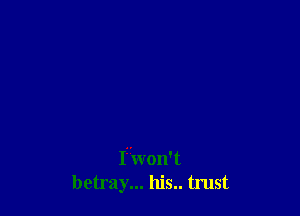 Ir'won't
betray... his.. tmst