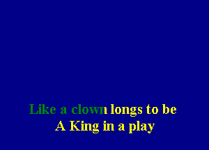 Like a clown longs to be
A King in a play