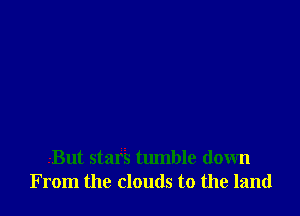 .-But star's tumble down
From the clouds to the land