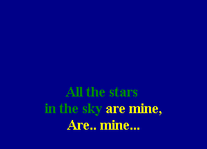 All the stars
in the sky are mine,
Are.. mine...