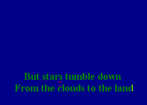 But stays tumble down
From the 'clouds to the land