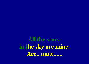 All the stars
in the sky are mine,
Are.. mine ......