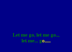 Let me go, let me go..,
let-me... go.....