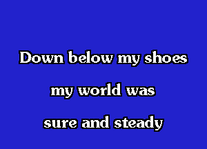 Down below my shoes

my world was

sure and steady