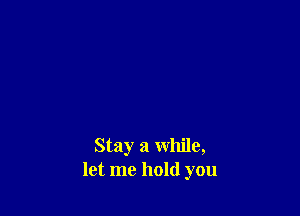 Stay a while,
let me hold you