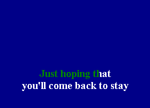 Just hoping that
you'll come back to stay