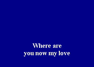 Where are
you now my love