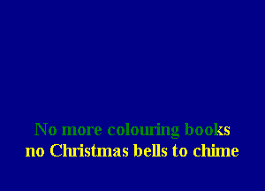N o more colouring books
no Christmas bells to chime