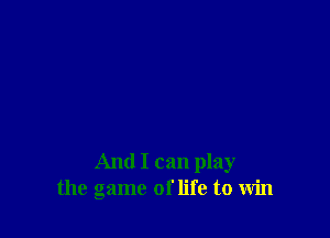 And I can play
the game of life to Win