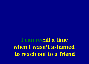 I can recall a time
when I wasn't ashamed
to reach out to a friend