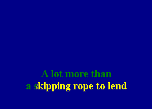 A lot more than
a skipping rope to lend