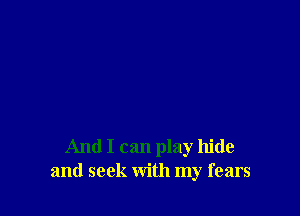 And I can play hide
and seek with my fears