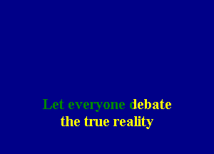 Let everyone debate
the true reality