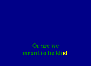 Or are we
meant to be kind