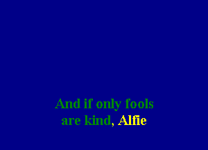 And if only fools
are kind, Alfie
