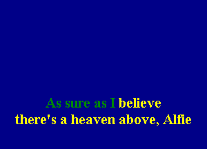 As sure as I believe
there's a heaven above, Alfie