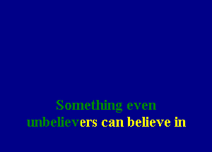 Something even
unbelievers can believe in