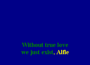 Without true love
we just exist, Alfie