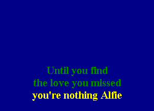 Until you fmd
the love you missed
you're nothing Ali'le