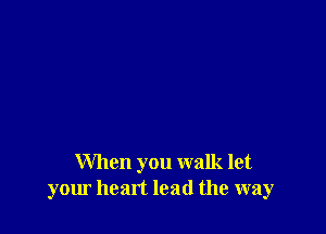 When you walk let
your heart lead the way