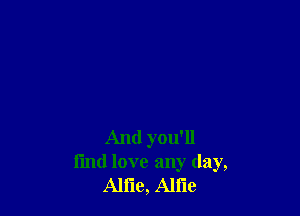 And you'll
I'md love any day,
Allie, Allie