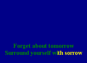 Forget about tomorrowr
Surround yourself With sorrowr