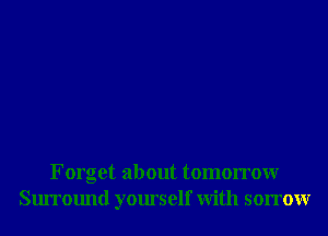 Forget about tomorrowr
Surround yourself With sorrowr