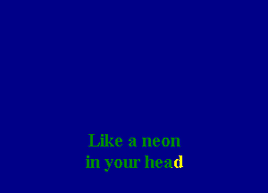 Like a neon
in your head