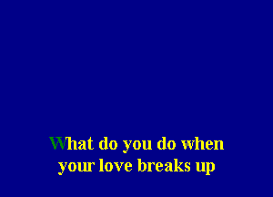 What do you do when
your love breaks up