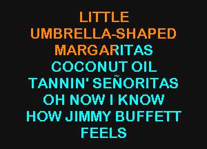 LITI'LE
UMBRELLA-SHAPED
MARGARITAS
COCONQT OIL
TANNIN' SENORITAS
0H NOW I KNOW
HOWJIMMY BUFFETI'
FEELS