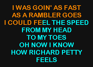 IWAS GOIN' AS FAST
AS A RAMBLER GOES
I COULD FEEL THE SPEED
FROM MY HEAD
TO MY TOES

0H NOW I KNOW

HOW RICHARD PE'ITY
FEELS