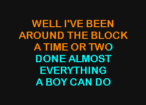 WELL I'VE BEEN
AROUNDTHEBLOCK
AWMEORFNO
DONEALMOST
EVERYTHING

A BOY CAN DO I