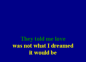 They told me love
was not what I dreamed
it would be