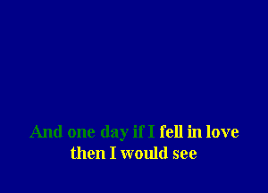And one day if I fell in love
then I would see