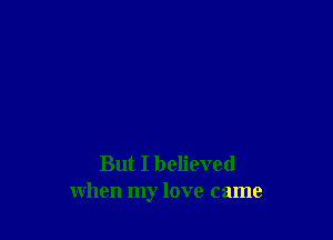But I believed
when my love came