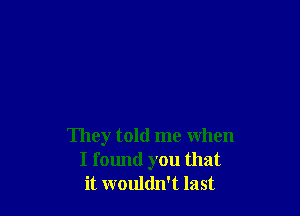 They told me when
I found you that
it wouldn't last