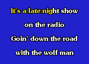 It's a late night show
on the radio

Goin' down the road

with the wolf man