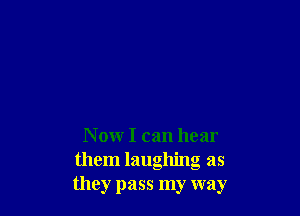 Now I can hear
them laughing as
they pass my way