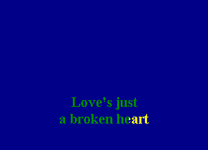 Love's just
a broken heart