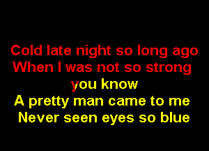 Cold late night so long ago
When I was not so strong
you know
A pretty man came to me
Never seen eyes so blue