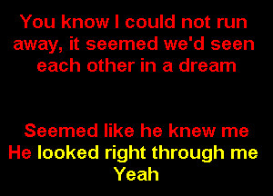 You know I could not run
away, it seemed we'd seen
each other in a dream

Seemed like he knew me
He looked right through me
Yeah