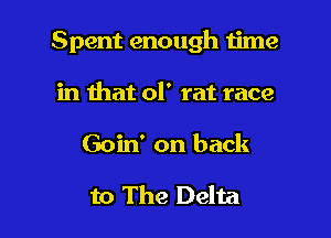 Spent enough time

in that ol' rat race

Goin' on back
to The Delta