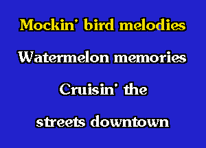 Mockin' bird melodies
Watermelon memories
Cruisin' the

streets downtown